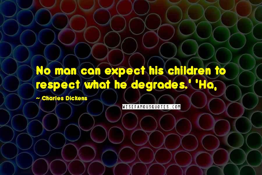 Charles Dickens Quotes: No man can expect his children to respect what he degrades.' 'Ha,