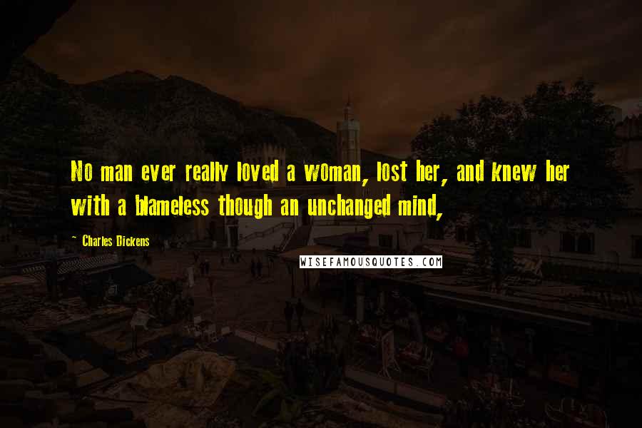 Charles Dickens Quotes: No man ever really loved a woman, lost her, and knew her with a blameless though an unchanged mind,