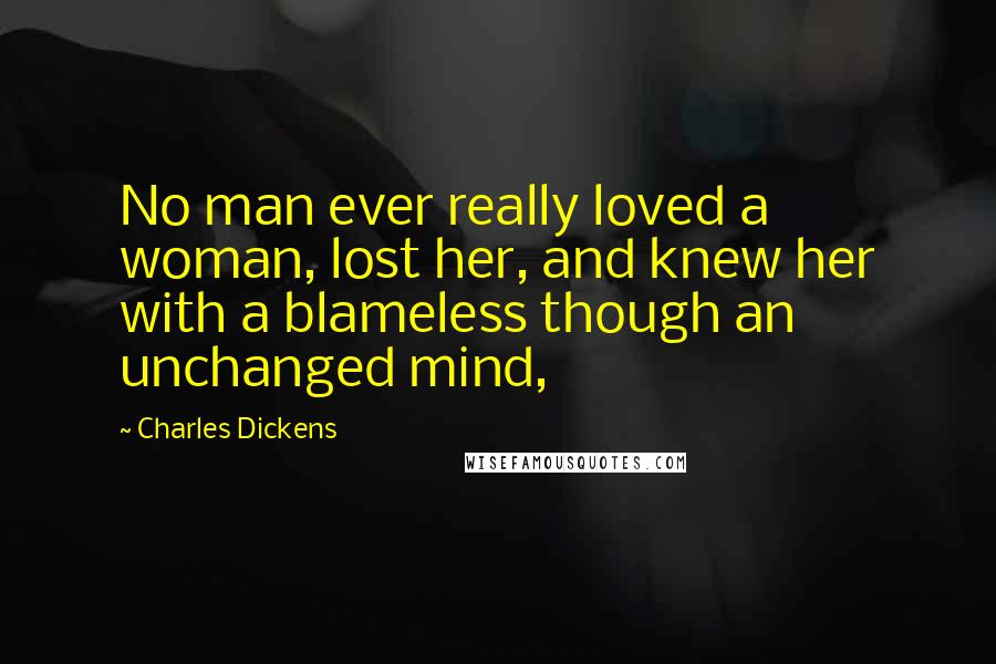 Charles Dickens Quotes: No man ever really loved a woman, lost her, and knew her with a blameless though an unchanged mind,