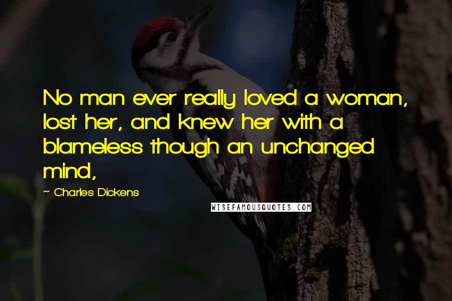 Charles Dickens Quotes: No man ever really loved a woman, lost her, and knew her with a blameless though an unchanged mind,