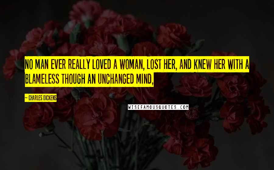 Charles Dickens Quotes: No man ever really loved a woman, lost her, and knew her with a blameless though an unchanged mind,