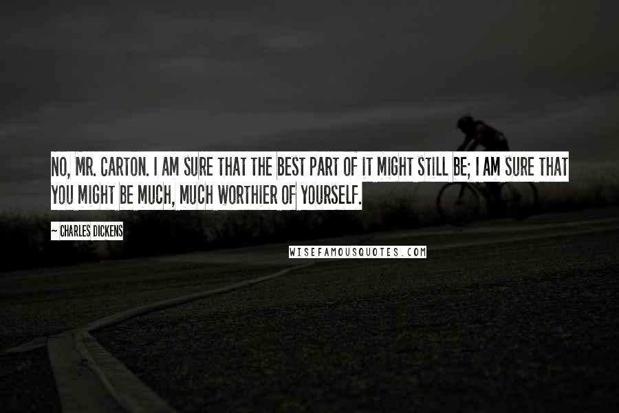 Charles Dickens Quotes: No, Mr. Carton. I am sure that the best part of it might still be; I am sure that you might be much, much worthier of yourself.