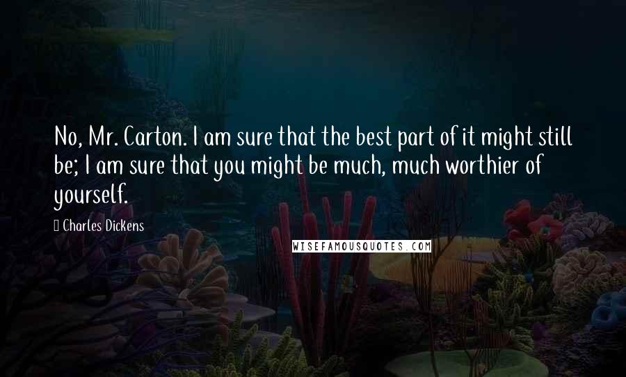 Charles Dickens Quotes: No, Mr. Carton. I am sure that the best part of it might still be; I am sure that you might be much, much worthier of yourself.