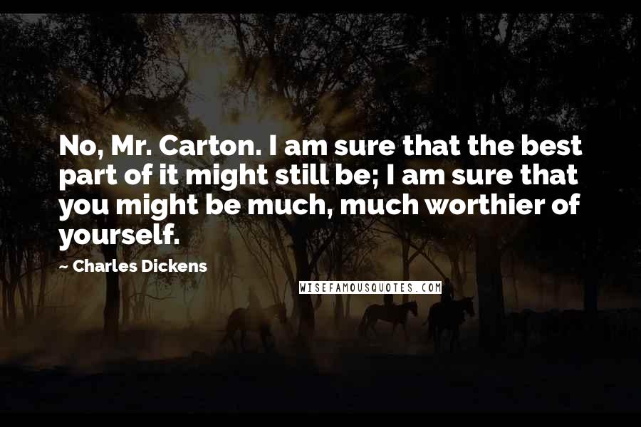 Charles Dickens Quotes: No, Mr. Carton. I am sure that the best part of it might still be; I am sure that you might be much, much worthier of yourself.