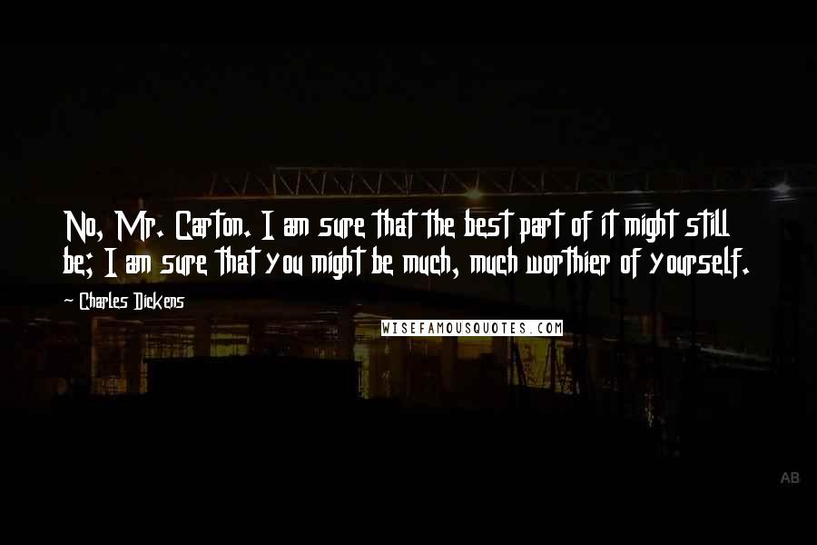 Charles Dickens Quotes: No, Mr. Carton. I am sure that the best part of it might still be; I am sure that you might be much, much worthier of yourself.