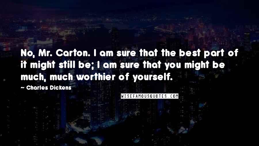 Charles Dickens Quotes: No, Mr. Carton. I am sure that the best part of it might still be; I am sure that you might be much, much worthier of yourself.