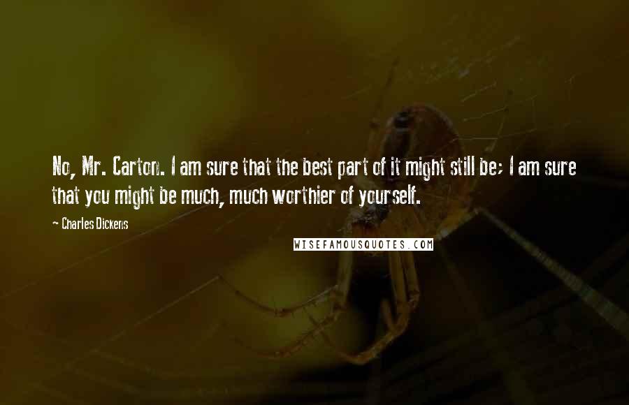 Charles Dickens Quotes: No, Mr. Carton. I am sure that the best part of it might still be; I am sure that you might be much, much worthier of yourself.