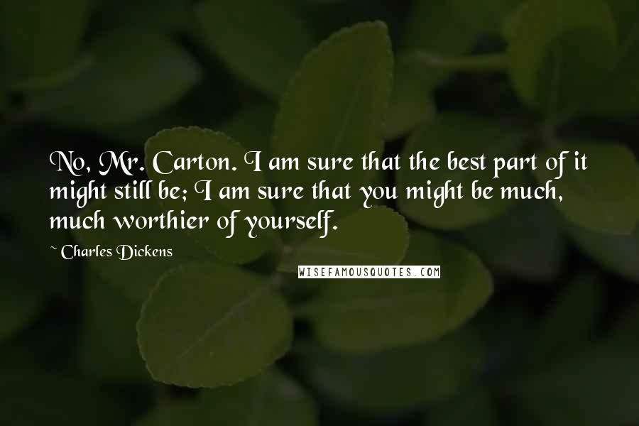 Charles Dickens Quotes: No, Mr. Carton. I am sure that the best part of it might still be; I am sure that you might be much, much worthier of yourself.