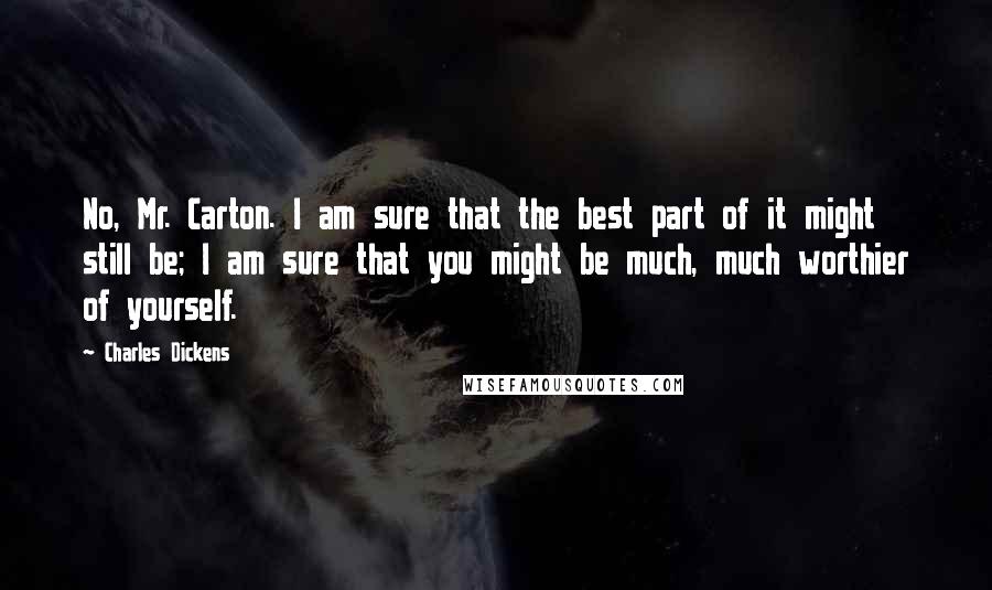 Charles Dickens Quotes: No, Mr. Carton. I am sure that the best part of it might still be; I am sure that you might be much, much worthier of yourself.