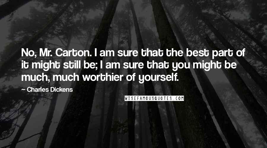 Charles Dickens Quotes: No, Mr. Carton. I am sure that the best part of it might still be; I am sure that you might be much, much worthier of yourself.