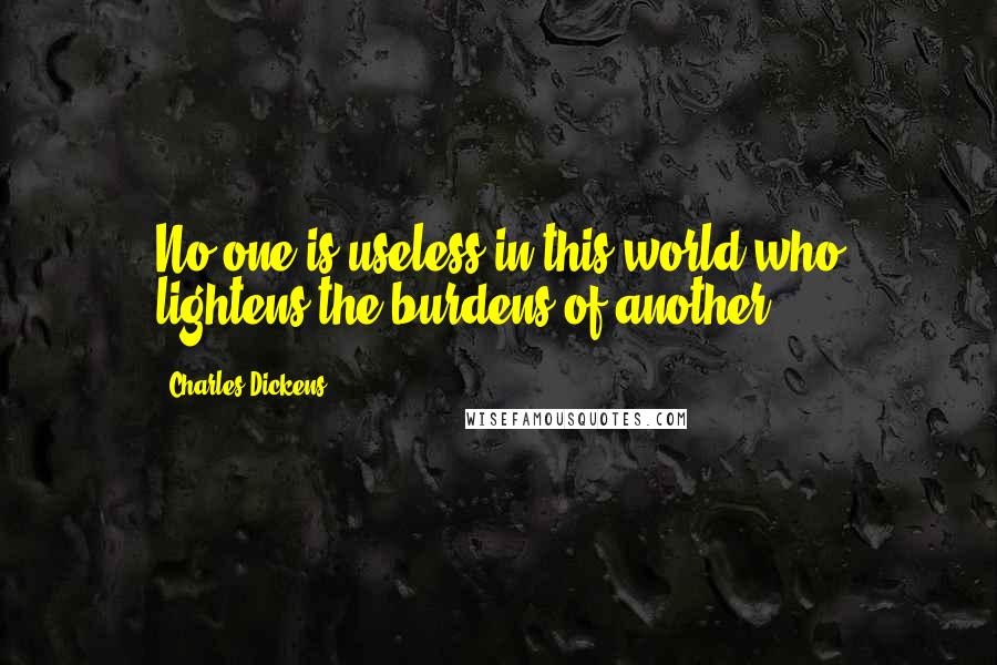 Charles Dickens Quotes: No one is useless in this world who lightens the burdens of another.