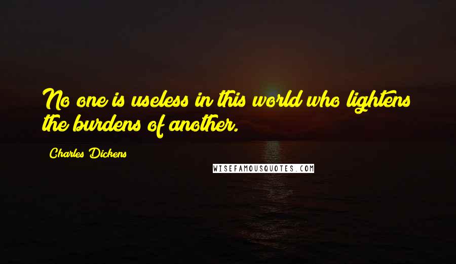 Charles Dickens Quotes: No one is useless in this world who lightens the burdens of another.