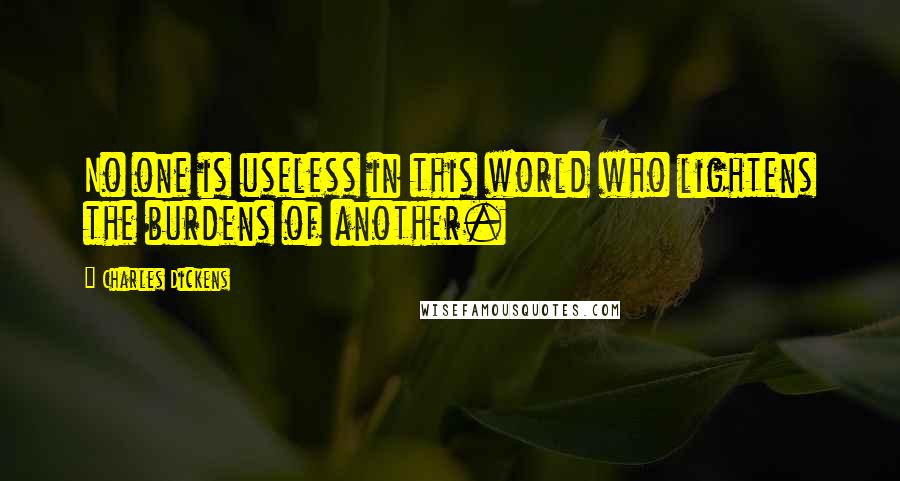 Charles Dickens Quotes: No one is useless in this world who lightens the burdens of another.