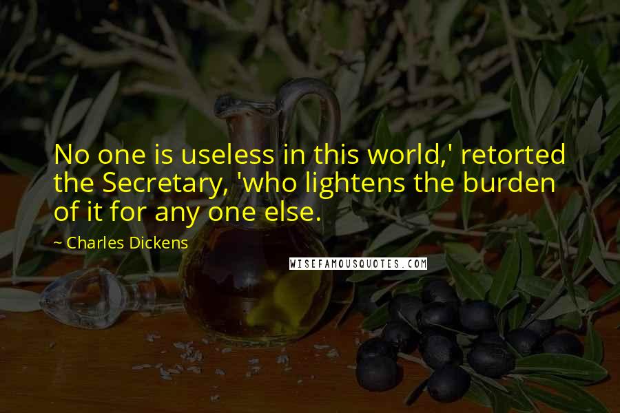 Charles Dickens Quotes: No one is useless in this world,' retorted the Secretary, 'who lightens the burden of it for any one else.