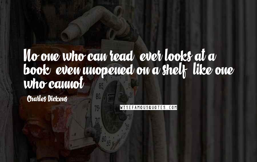 Charles Dickens Quotes: No one who can read, ever looks at a book, even unopened on a shelf, like one who cannot.