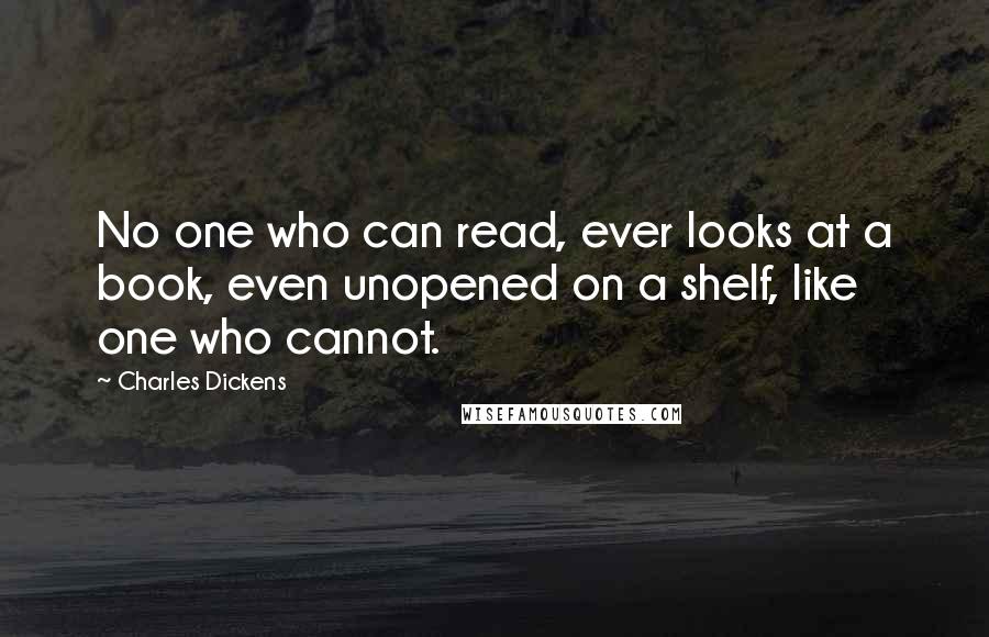 Charles Dickens Quotes: No one who can read, ever looks at a book, even unopened on a shelf, like one who cannot.