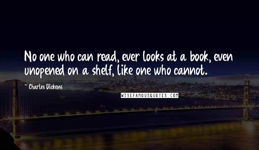 Charles Dickens Quotes: No one who can read, ever looks at a book, even unopened on a shelf, like one who cannot.