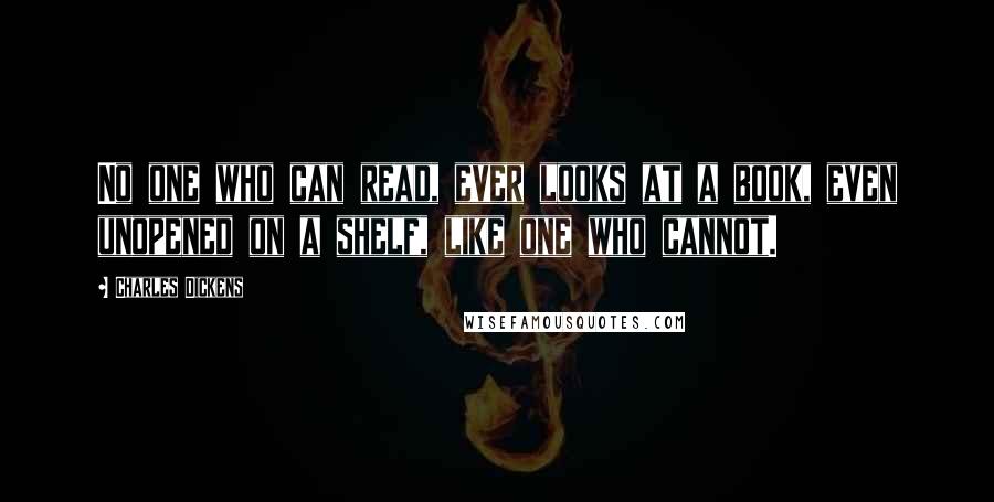 Charles Dickens Quotes: No one who can read, ever looks at a book, even unopened on a shelf, like one who cannot.