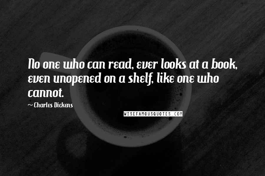 Charles Dickens Quotes: No one who can read, ever looks at a book, even unopened on a shelf, like one who cannot.