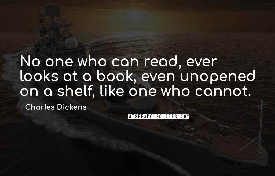 Charles Dickens Quotes: No one who can read, ever looks at a book, even unopened on a shelf, like one who cannot.