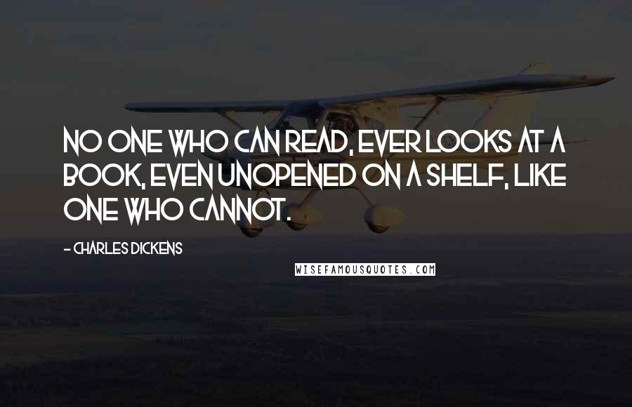 Charles Dickens Quotes: No one who can read, ever looks at a book, even unopened on a shelf, like one who cannot.