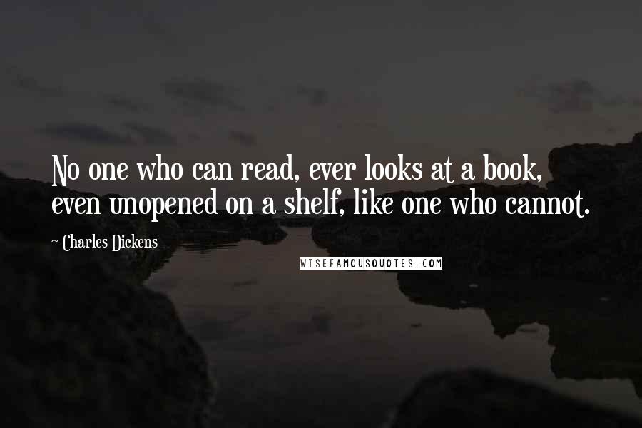 Charles Dickens Quotes: No one who can read, ever looks at a book, even unopened on a shelf, like one who cannot.