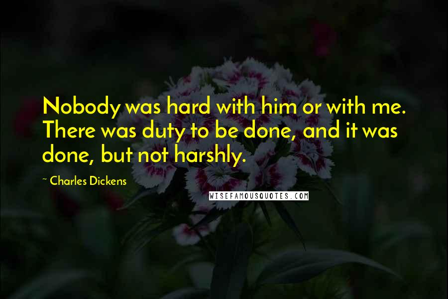 Charles Dickens Quotes: Nobody was hard with him or with me. There was duty to be done, and it was done, but not harshly.