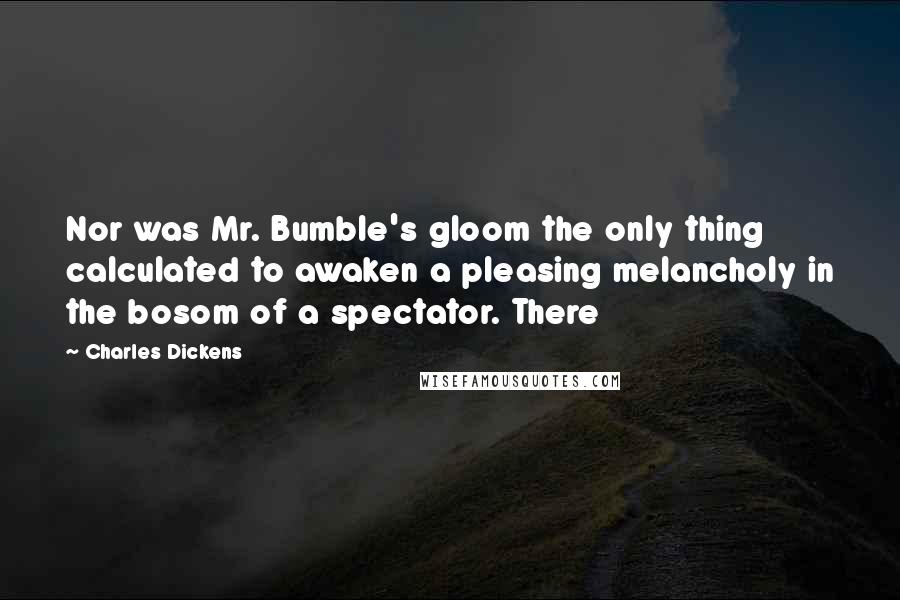 Charles Dickens Quotes: Nor was Mr. Bumble's gloom the only thing calculated to awaken a pleasing melancholy in the bosom of a spectator. There