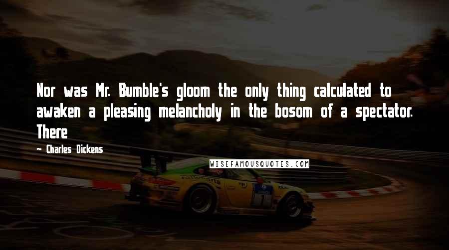 Charles Dickens Quotes: Nor was Mr. Bumble's gloom the only thing calculated to awaken a pleasing melancholy in the bosom of a spectator. There