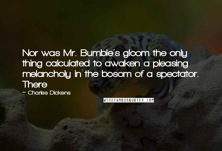 Charles Dickens Quotes: Nor was Mr. Bumble's gloom the only thing calculated to awaken a pleasing melancholy in the bosom of a spectator. There