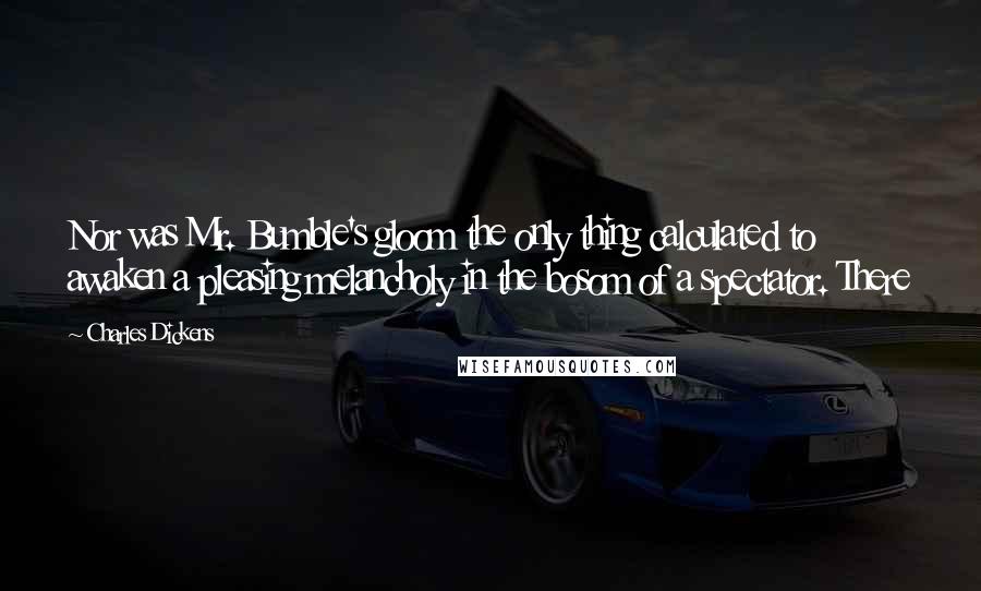 Charles Dickens Quotes: Nor was Mr. Bumble's gloom the only thing calculated to awaken a pleasing melancholy in the bosom of a spectator. There