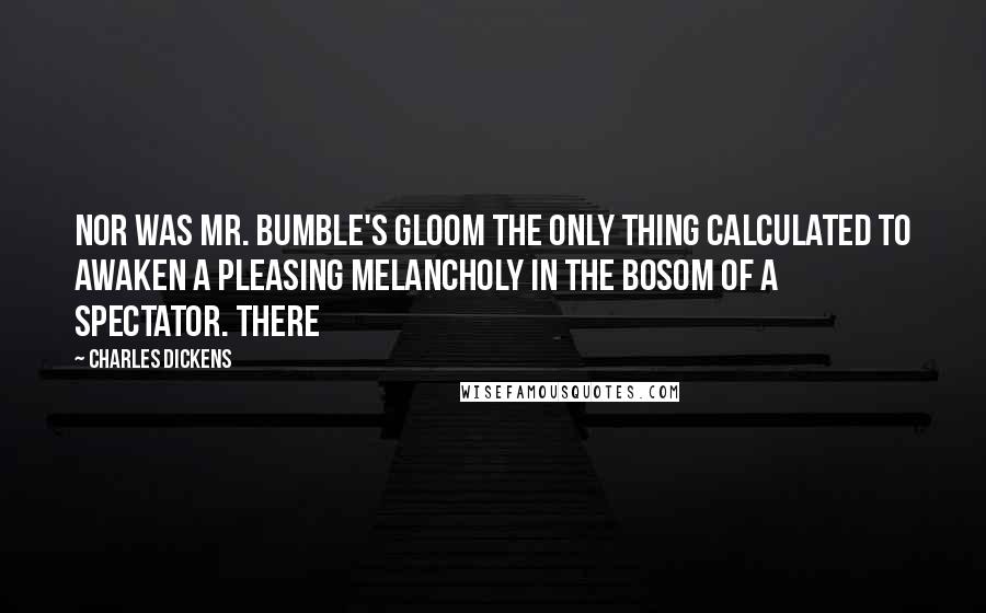 Charles Dickens Quotes: Nor was Mr. Bumble's gloom the only thing calculated to awaken a pleasing melancholy in the bosom of a spectator. There