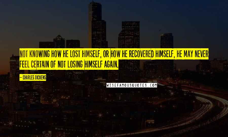 Charles Dickens Quotes: Not knowing how he lost himself, or how he recovered himself, he may never feel certain of not losing himself again.