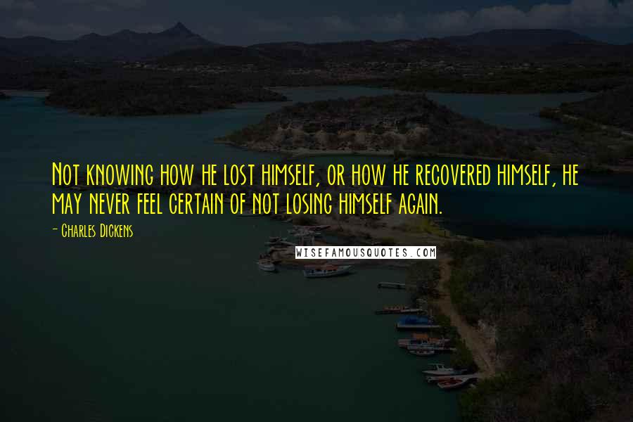 Charles Dickens Quotes: Not knowing how he lost himself, or how he recovered himself, he may never feel certain of not losing himself again.