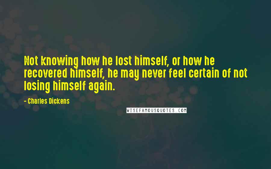 Charles Dickens Quotes: Not knowing how he lost himself, or how he recovered himself, he may never feel certain of not losing himself again.