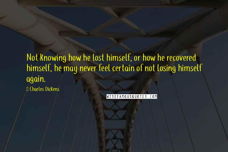 Charles Dickens Quotes: Not knowing how he lost himself, or how he recovered himself, he may never feel certain of not losing himself again.