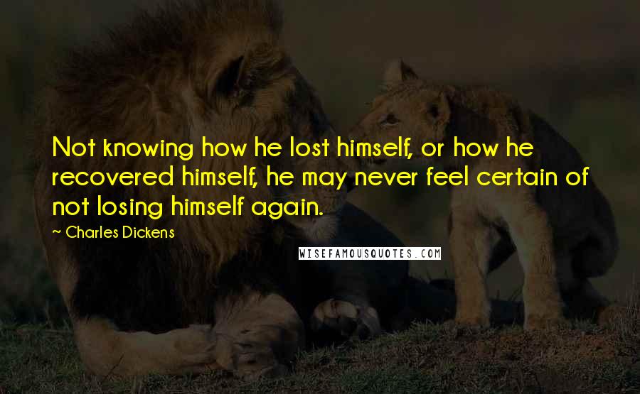 Charles Dickens Quotes: Not knowing how he lost himself, or how he recovered himself, he may never feel certain of not losing himself again.