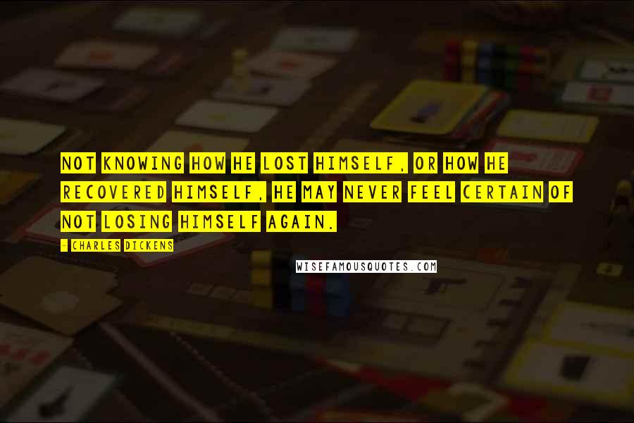 Charles Dickens Quotes: Not knowing how he lost himself, or how he recovered himself, he may never feel certain of not losing himself again.