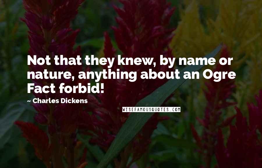 Charles Dickens Quotes: Not that they knew, by name or nature, anything about an Ogre Fact forbid!