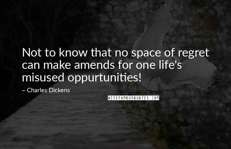 Charles Dickens Quotes: Not to know that no space of regret can make amends for one life's misused oppurtunities!
