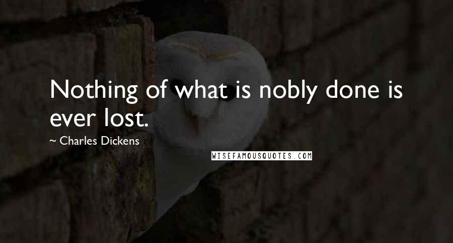 Charles Dickens Quotes: Nothing of what is nobly done is ever lost.