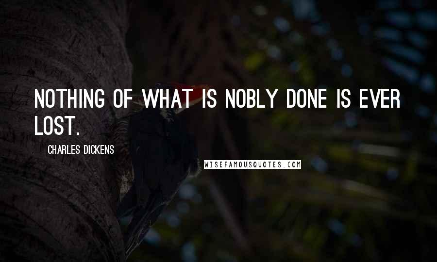 Charles Dickens Quotes: Nothing of what is nobly done is ever lost.