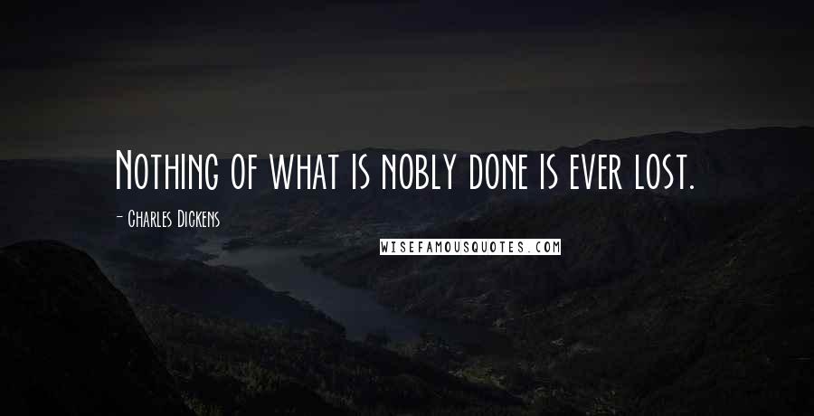 Charles Dickens Quotes: Nothing of what is nobly done is ever lost.