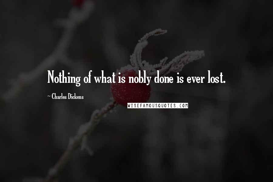 Charles Dickens Quotes: Nothing of what is nobly done is ever lost.