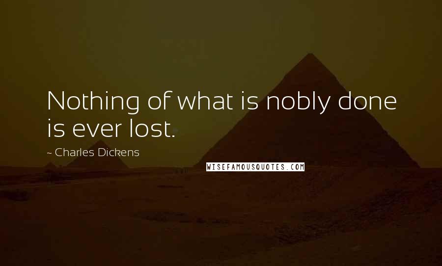 Charles Dickens Quotes: Nothing of what is nobly done is ever lost.