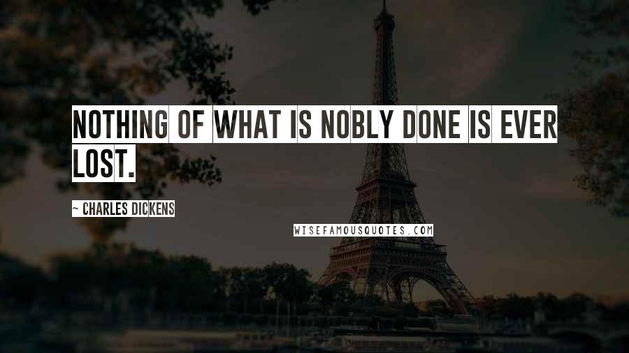 Charles Dickens Quotes: Nothing of what is nobly done is ever lost.