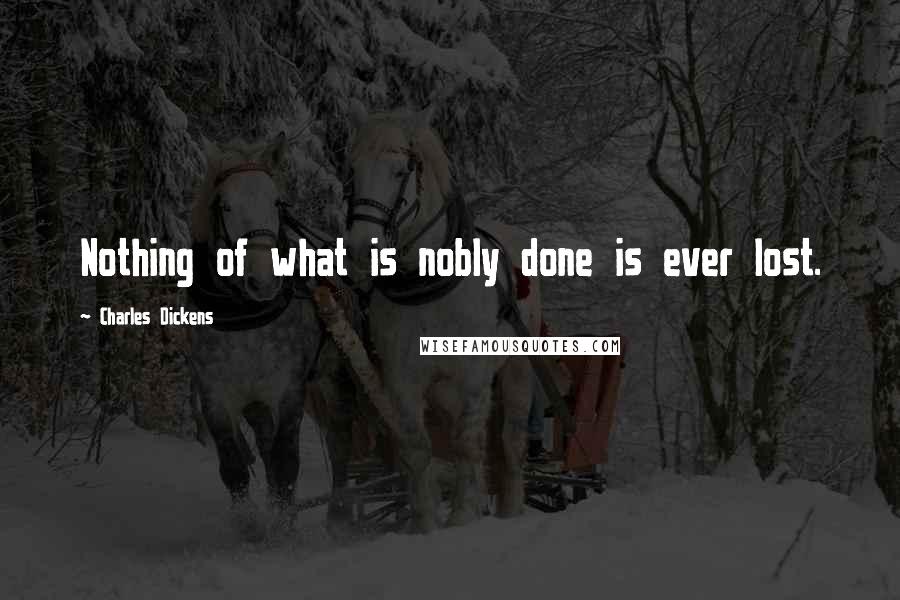 Charles Dickens Quotes: Nothing of what is nobly done is ever lost.