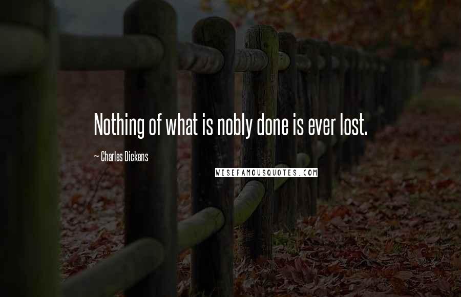 Charles Dickens Quotes: Nothing of what is nobly done is ever lost.