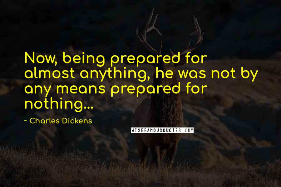 Charles Dickens Quotes: Now, being prepared for almost anything, he was not by any means prepared for nothing...