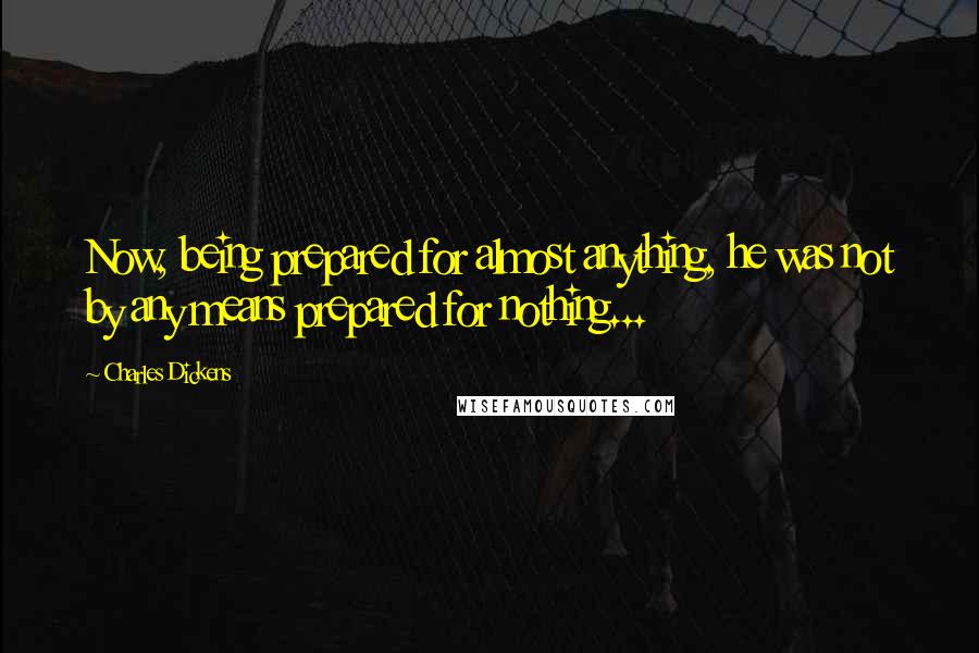 Charles Dickens Quotes: Now, being prepared for almost anything, he was not by any means prepared for nothing...